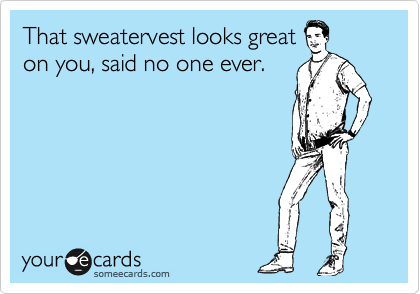 That sweatervest looks great
on you, said no one ever.