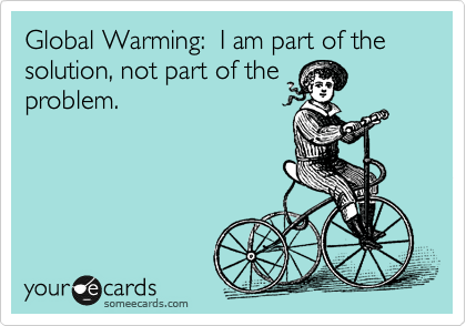 Global Warming:  I am part of the solution, not part of the
problem. 