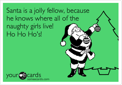 Santa is a jolly fellow, because 
he knows where all of the 
naughty girls live!
Ho Ho Ho's!