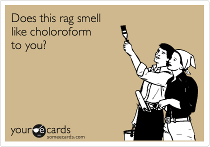 Does this rag smell
like choloroform
to you?