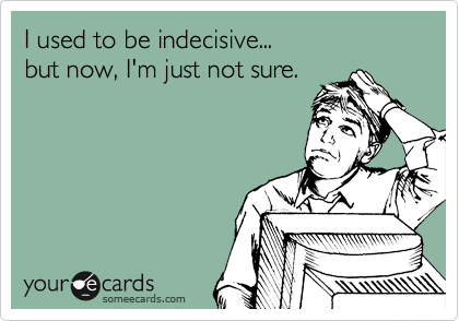 I used to be indecisive...
but now, I'm just not sure.