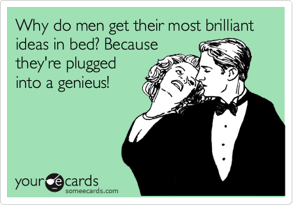 Why do men get their most brilliant ideas in bed? Because
they're plugged
into a genieus!