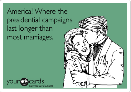 America! Where the
presidential campaigns
last longer than
most marriages.