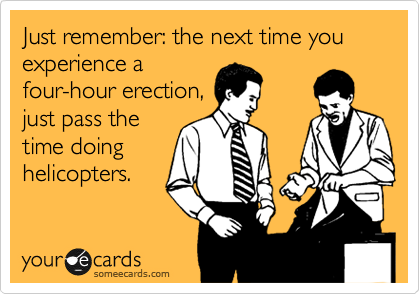 Just remember: the next time you experience a
four-hour erection,
just pass the
time doing
helicopters.