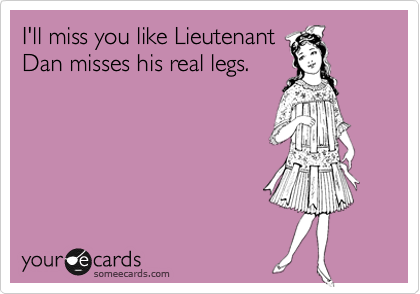 I Ll Miss You Like Lieutenant Dan Misses His Real Legs Flirting
