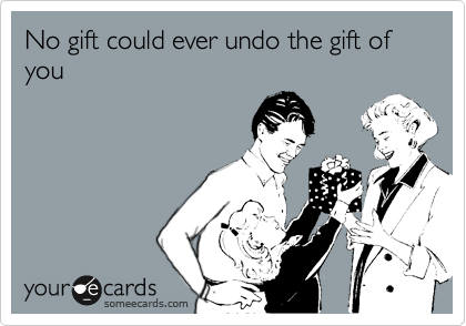 No gift could ever undo the gift of you