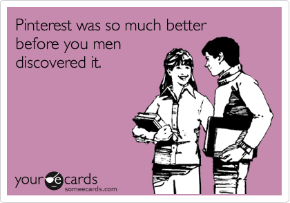 Pinterest was so much better before you men
discovered it. 