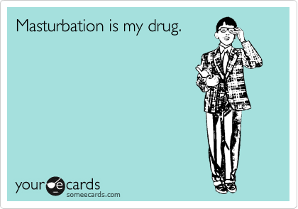 Masturbation is my drug.