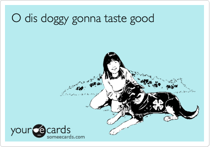 O dis doggy gonna taste good