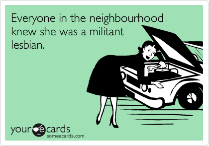 Everyone in the neighbourhood knew she was a militant
lesbian.