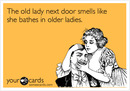 The old lady next door smells like she bathes in older ladies.