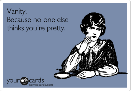 Vanity.
Because no one else
thinks you're pretty.
