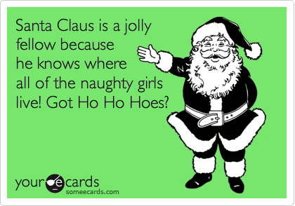 Santa Claus is a jolly
fellow because
he knows where
all of the naughty girls
live! Got Ho Ho Hoes?