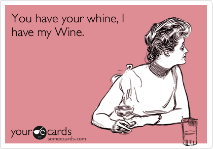 You have your whine, I
have my Wine. 