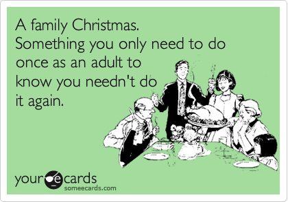 A family Christmas.
Something you only need to do once as an adult to
know you needn't do
it again.