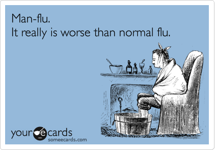 Man-flu.
It really is worse than normal flu.