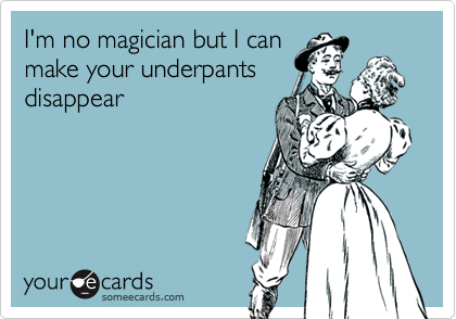 I'm no magician but I can
make your underpants
disappear 