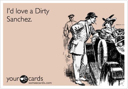 I'd love a Dirty
Sanchez.