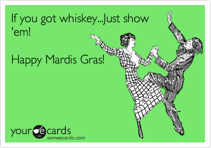 If you got whiskey...Just show
'em!

Happy Mardis Gras!