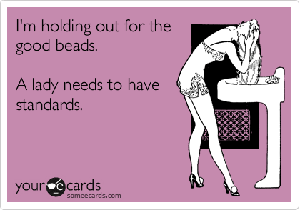 I'm holding out for the
good beads.  

A lady needs to have
standards.