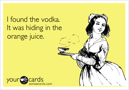
I found the vodka.
It was hiding in the
orange juice.