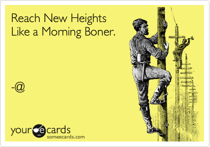 Reach New Heights
Like a Morning Boner.



-@