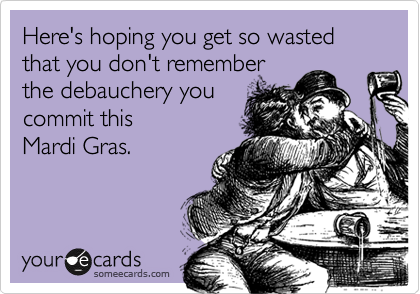 Here's hoping you get so wasted that you don't remember
the debauchery you
commit this
Mardi Gras.