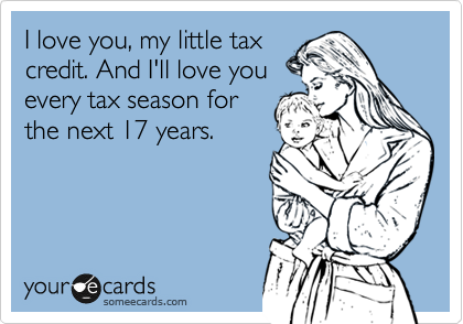 I love you, my little tax
credit. And I'll love you
every tax season for
the next 17 years.