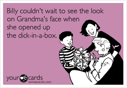 Billy couldn't wait to see the look on Grandma's face when
she opened up
the dick-in-a-box. 