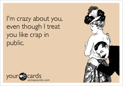 
I'm crazy about you,
even though I treat
you like crap in
public.