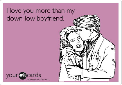 I love you more than my
down-low boyfriend.