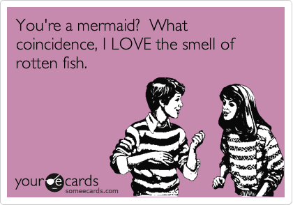 You're a mermaid?  What coincidence, I LOVE the smell of rotten fish.