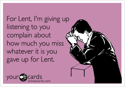 
For Lent, I'm giving up
listening to you
complain about
how much you miss
whatever it is you
gave up for Lent.