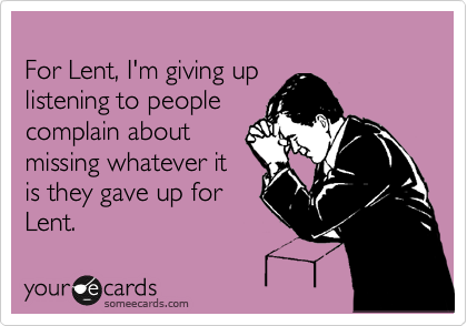 
For Lent, I'm giving up
listening to people
complain about
missing whatever it
is they gave up for
Lent.