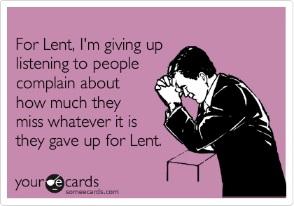 
For Lent, I'm giving up
listening to people
complain about
how much they
miss whatever it is
they gave up for Lent.