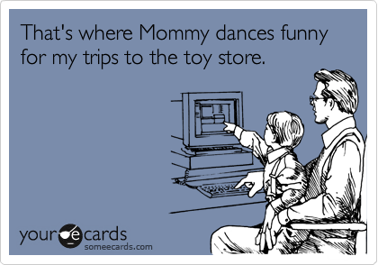 That's where Mommy dances funny for my trips to the toy store.