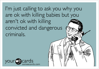 I'm just calling to ask you why you are ok with killing babies but you aren't ok with killing
convicted and dangerous
criminals.