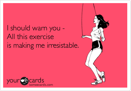 

I should warn you - 
All this exercise
is making me irresistable.