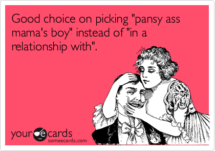Good choice on picking "pansy ass mama's boy" instead of "in a relationship with". 