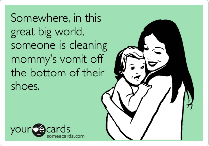 Somewhere, in this
great big world,
someone is cleaning
mommy's vomit off
the bottom of their
shoes.