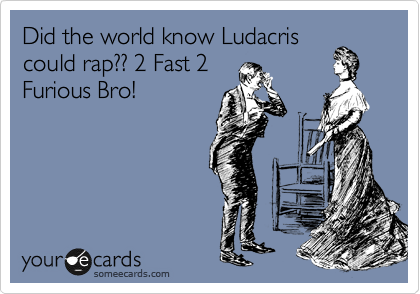 Did the world know Ludacris
could rap?? 2 Fast 2
Furious Bro!