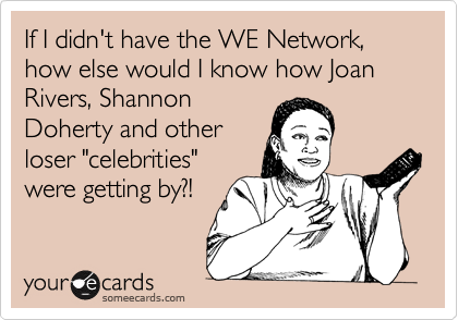 If I didn't have the WE Network, how else would I know how Joan Rivers, Shannon 
Doherty and other
loser "celebrities"
were getting by?!