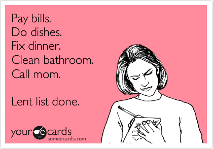 Pay bills.
Do dishes.
Fix dinner.
Clean bathroom.
Call mom.

Lent list done.