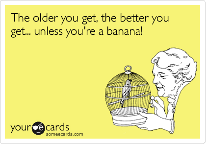 The older you get, the better you get... unless you're a banana!