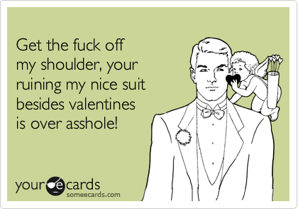 
Get the fuck off
my shoulder, your
ruining my nice suit
besides valentines
is over asshole!
