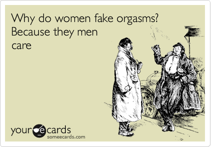 Why do women fake orgasms? Because they men
care