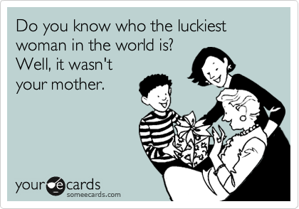 Do you know who the luckiest woman in the world is?
Well, it wasn't 
your mother.