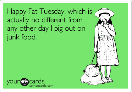Happy Fat Tuesday, which is
actually no different from
any other day I pig out on 
junk food.