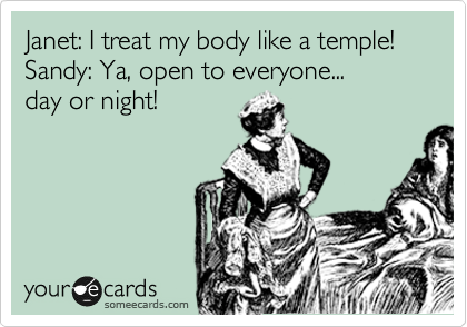 Janet: I treat my body like a temple!
Sandy: Ya, open to everyone...
day or night!

