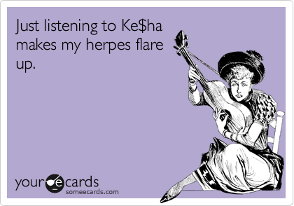 Just listening to Ke%24ha
makes my herpes flare
up. 